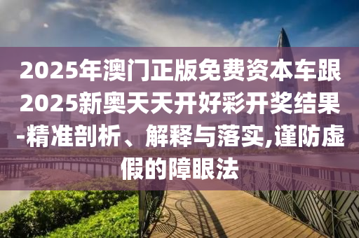 2025年澳門正版免費資本車跟2025新奧天天開好彩開獎結果-精準剖析、解釋與落實,謹防虛假的障眼法